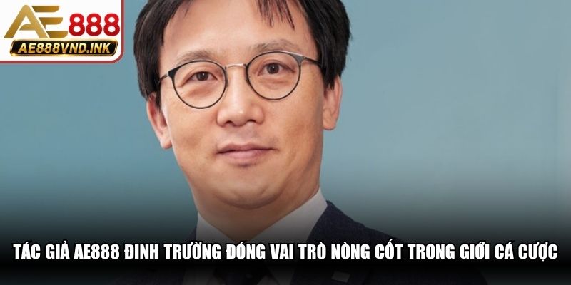 Tác giả AE888 Đinh Trường đóng vai trò nòng cốt trong giới cá cược