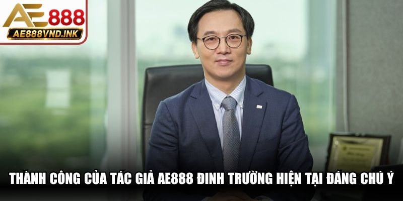 Thành công của tác giả AE888 Đinh Trường hiện tại đáng chú ý